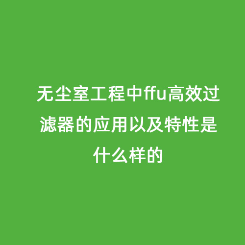 无尘室工程中ffu高效过滤器的应用以及特性是什么样的